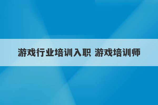 游戏行业培训入职 游戏培训师