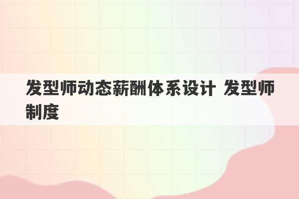 发型师动态薪酬体系设计 发型师制度