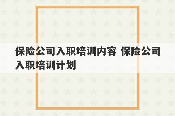 保险公司入职培训内容 保险公司入职培训计划