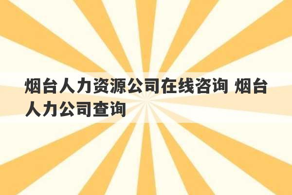 烟台人力资源公司在线咨询 烟台人力公司查询