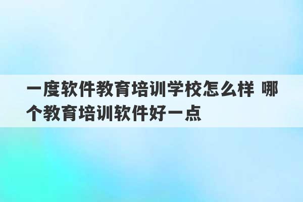 一度软件教育培训学校怎么样 哪个教育培训软件好一点