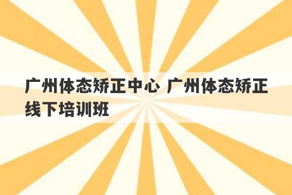 广州体态矫正中心 广州体态矫正线下培训班