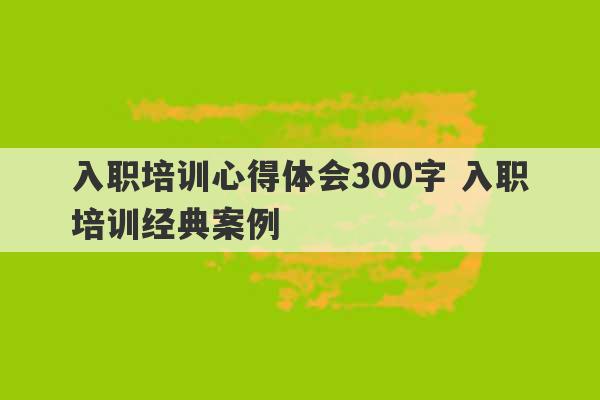 入职培训心得体会300字 入职培训经典案例