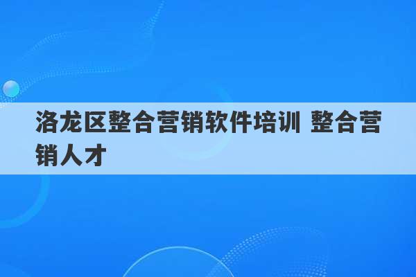 洛龙区整合营销软件培训 整合营销人才