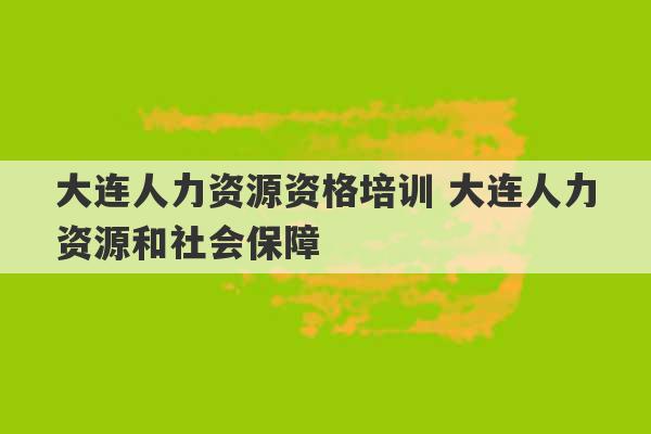 大连人力资源资格培训 大连人力资源和社会保障