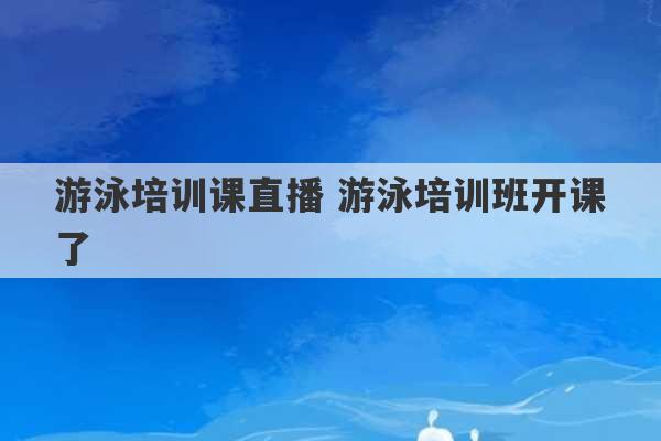 游泳培训课直播 游泳培训班开课了