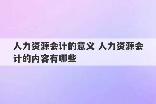 人力资源会计的意义 人力资源会计的内容有哪些