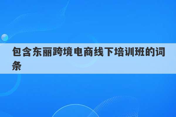 包含东丽跨境电商线下培训班的词条