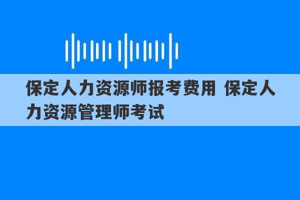 保定人力资源师报考费用 保定人力资源管理师考试