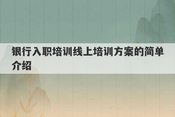 银行入职培训线上培训方案的简单介绍