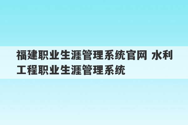 福建职业生涯管理系统官网 水利工程职业生涯管理系统