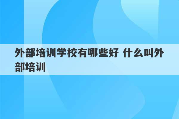 外部培训学校有哪些好 什么叫外部培训