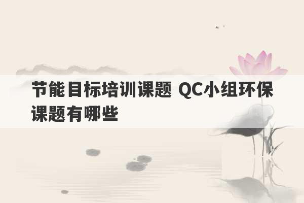 节能目标培训课题 QC小组环保课题有哪些