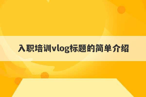 入职培训vlog标题的简单介绍