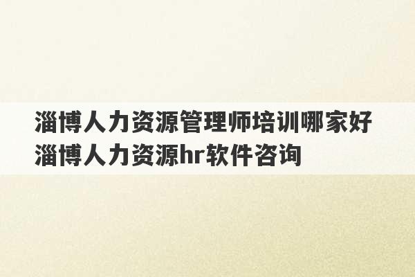 淄博人力资源管理师培训哪家好 淄博人力资源hr软件咨询