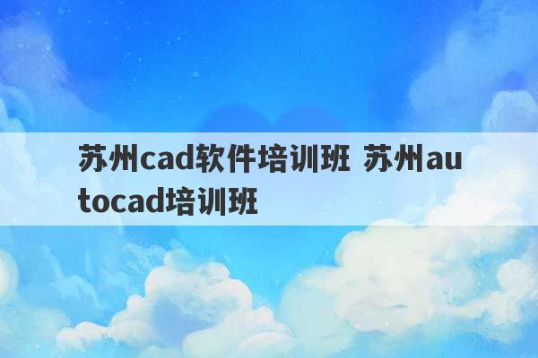 苏州cad软件培训班 苏州autocad培训班