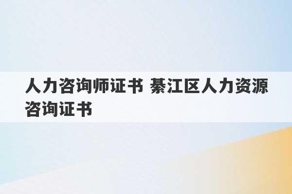 人力咨询师证书 綦江区人力资源咨询证书