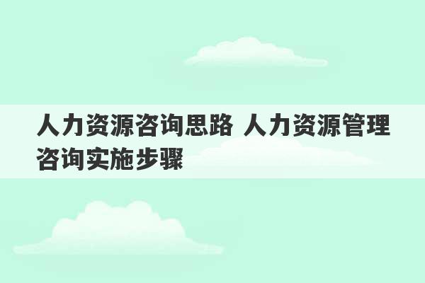 人力资源咨询思路 人力资源管理咨询实施步骤