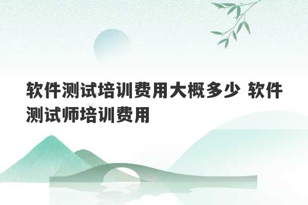 软件测试培训费用大概多少 软件测试师培训费用