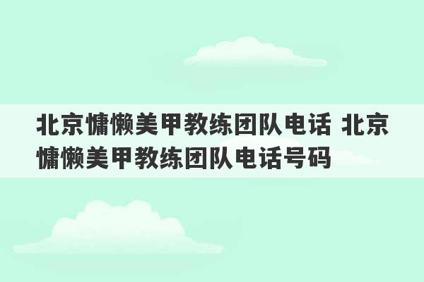 北京慵懒美甲教练团队电话 北京慵懒美甲教练团队电话号码