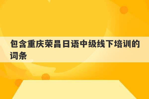 包含重庆荣昌日语中级线下培训的词条