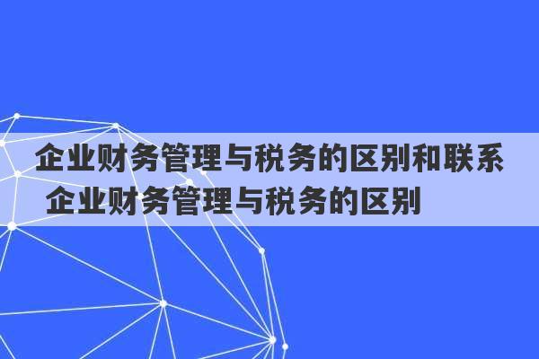 企业财务管理与税务的区别和联系 企业财务管理与税务的区别