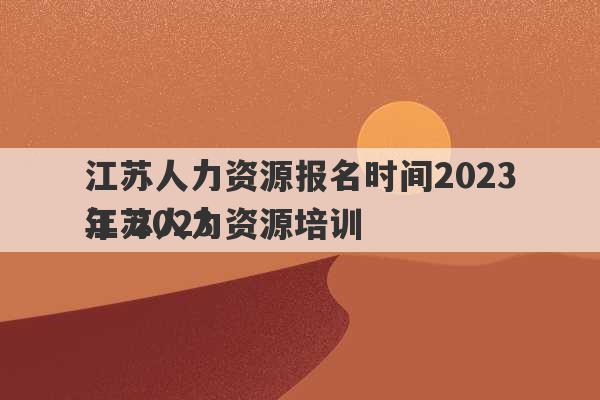 江苏人力资源报名时间2023
年 2023
江苏人力资源培训