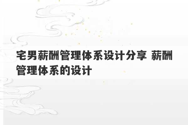 宅男薪酬管理体系设计分享 薪酬管理体系的设计