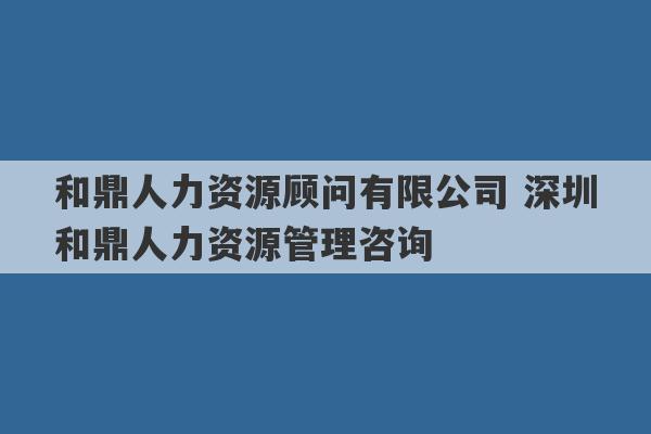 和鼎人力资源顾问有限公司 深圳和鼎人力资源管理咨询