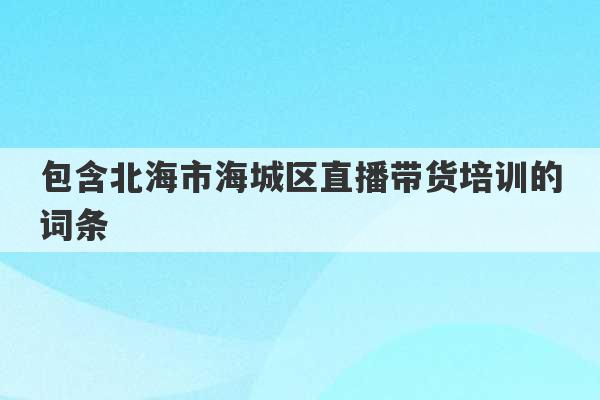 包含北海市海城区直播带货培训的词条