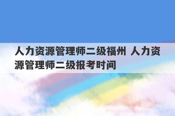 人力资源管理师二级福州 人力资源管理师二级报考时间