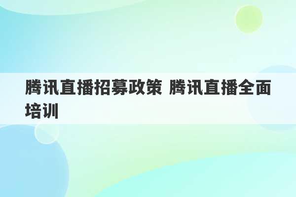 腾讯直播招募政策 腾讯直播全面培训