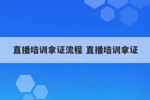 直播培训拿证流程 直播培训拿证