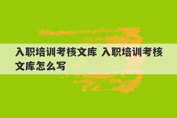 入职培训考核文库 入职培训考核文库怎么写