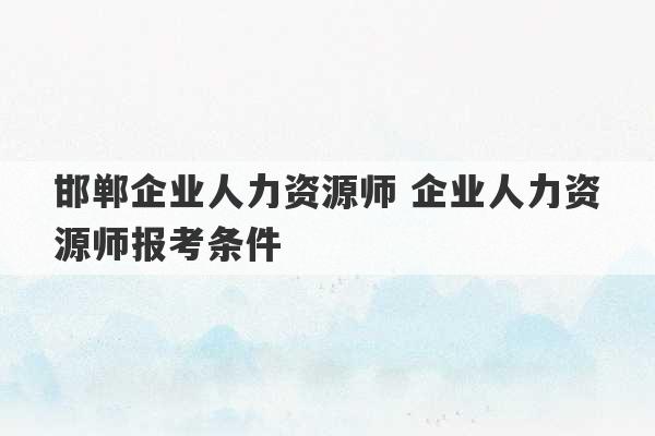 邯郸企业人力资源师 企业人力资源师报考条件