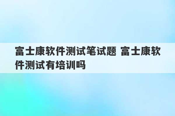 富士康软件测试笔试题 富士康软件测试有培训吗