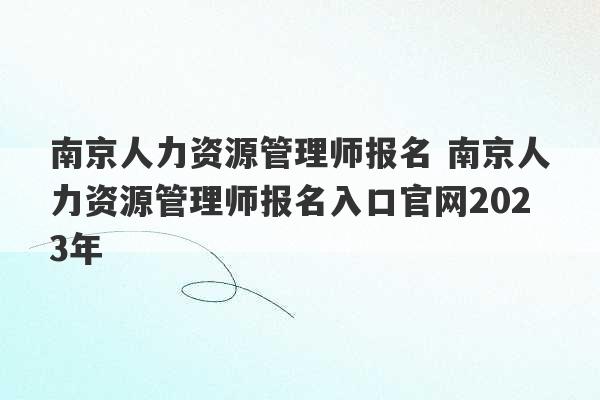 南京人力资源管理师报名 南京人力资源管理师报名入口官网2023年