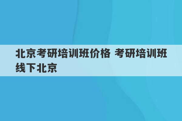 北京考研培训班价格 考研培训班线下北京