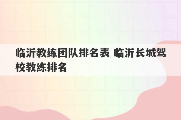 临沂教练团队排名表 临沂长城驾校教练排名