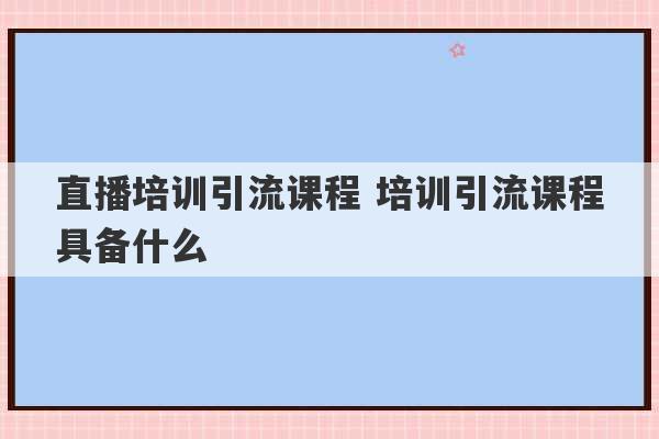 直播培训引流课程 培训引流课程具备什么