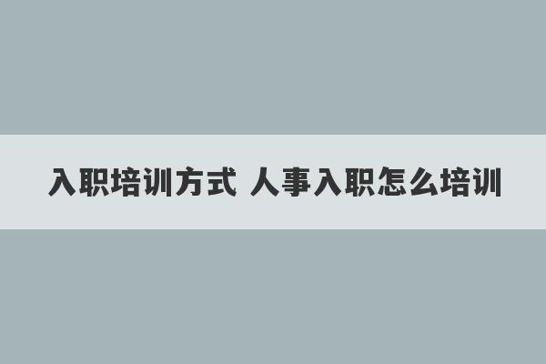 入职培训方式 人事入职怎么培训