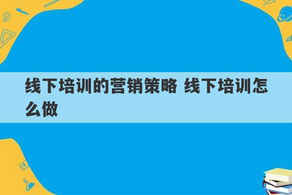 线下培训的营销策略 线下培训怎么做