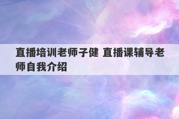 直播培训老师子健 直播课辅导老师自我介绍