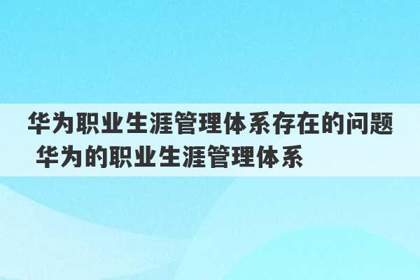 华为职业生涯管理体系存在的问题 华为的职业生涯管理体系