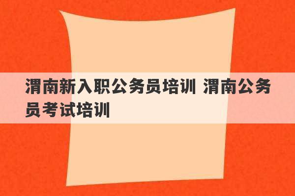 渭南新入职公务员培训 渭南公务员考试培训