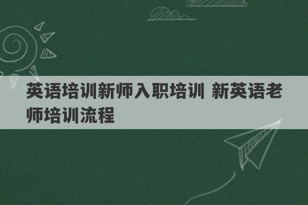 英语培训新师入职培训 新英语老师培训流程