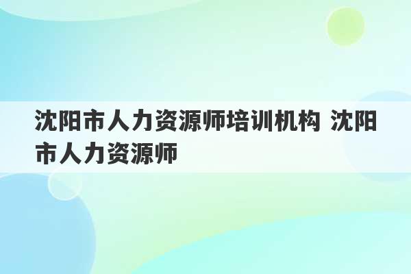 沈阳市人力资源师培训机构 沈阳市人力资源师