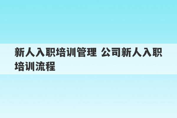 新人入职培训管理 公司新人入职培训流程