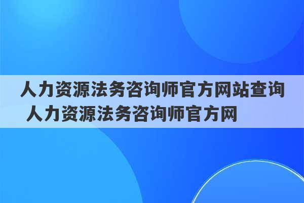 人力资源法务咨询师官方网站查询 人力资源法务咨询师官方网