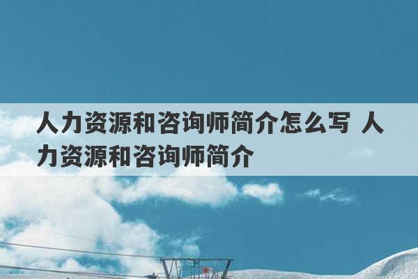 人力资源和咨询师简介怎么写 人力资源和咨询师简介